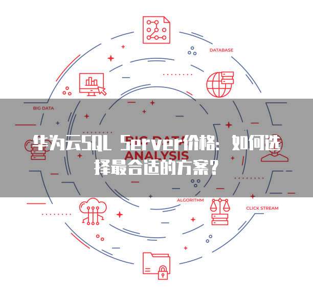 华为云SQL Server价格:如何选择最合适的方案?