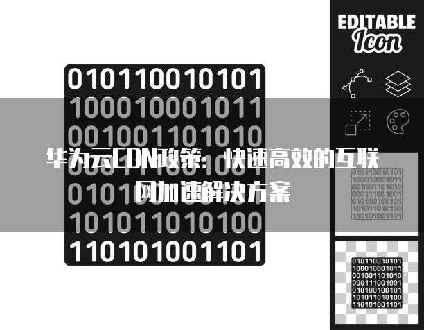 华为云CDN政策:快速高效的互联网加速解决方案