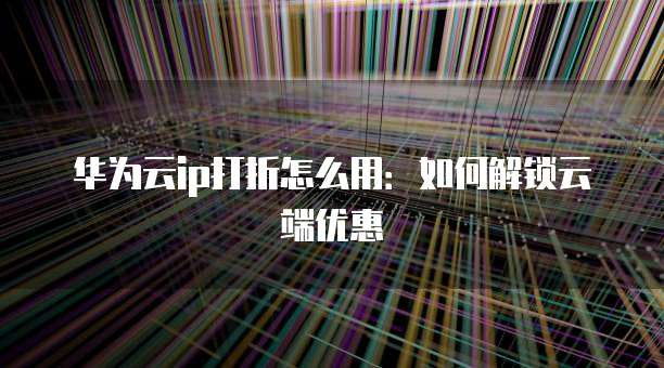 华为云ip打折怎么用:如何解锁云端优惠