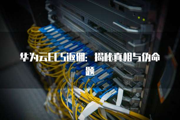 华为云ECS返佣:揭秘真相与伪命题