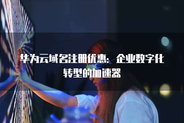 华为云域名注册优惠:企业数字化转型的加速器