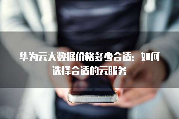 华为云大数据价格多少合适：如何选择合适的云服务