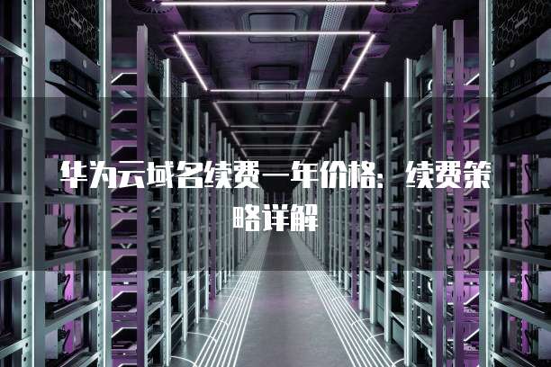 华为云域名续费一年价格:续费策略详解