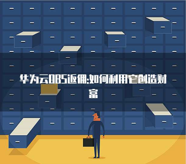 华为云OBS返佣:如何利用它创造财富