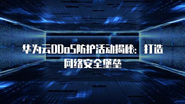 华为云DDoS防护活动揭秘:打造网络安全堡垒