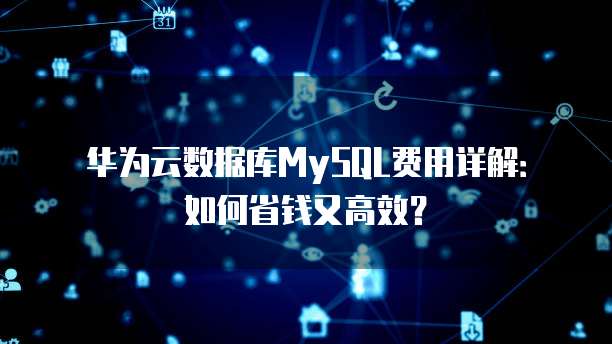 华为云数据库MySQL费用详解:如何省钱又高效?
