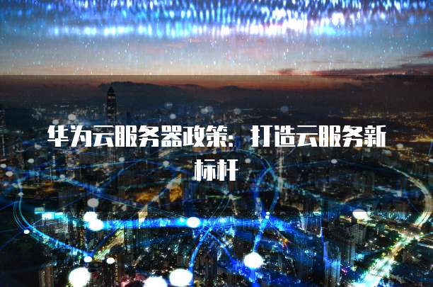 华为云服务器政策:打造云服务新标杆