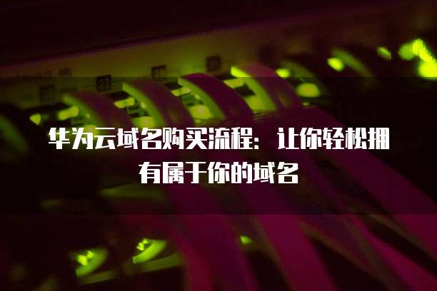 华为云域名购买流程:让你轻松拥有属于你的域名