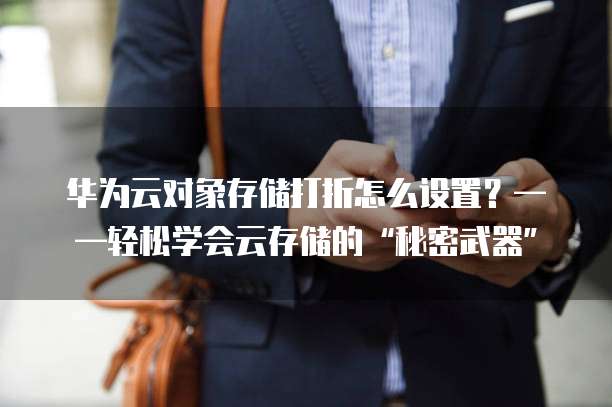 华为云对象存储打折怎么设置?——轻松学会云存储的“秘密武器”