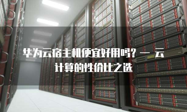 华为云宿主机便宜好用吗?— 云计算的性价比之选