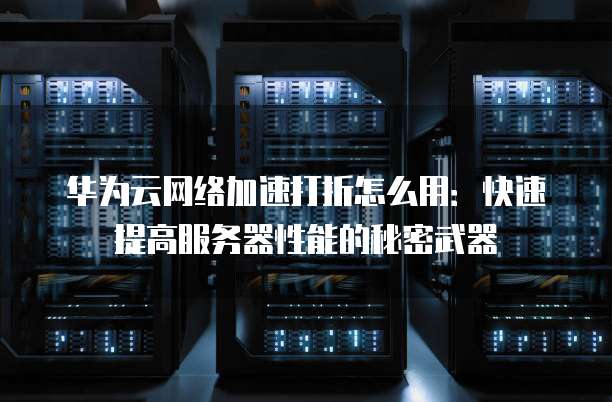 华为云网络加速打折怎么用:快速提高服务器性能的秘密武器