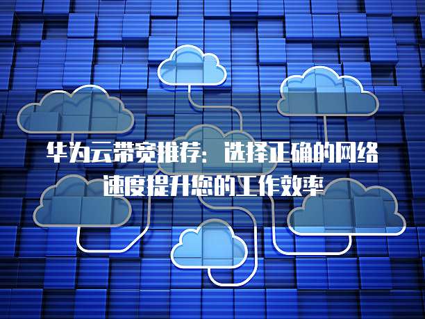 华为云带宽推荐:选择正确的网络速度提升您的工作效率