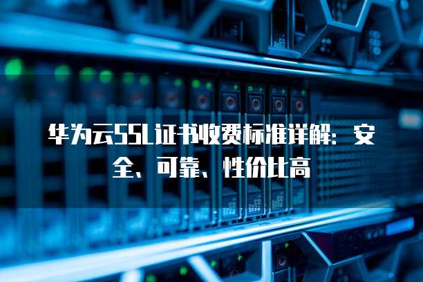 华为云SSL证书收费标准详解:安全、可靠、性价比高