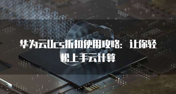 华为云Ucs折扣使用攻略：让你轻松上手云计算