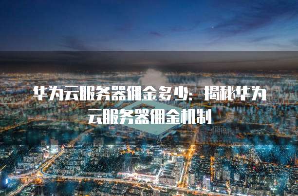 华为云服务器佣金多少:揭秘华为云服务器佣金机制