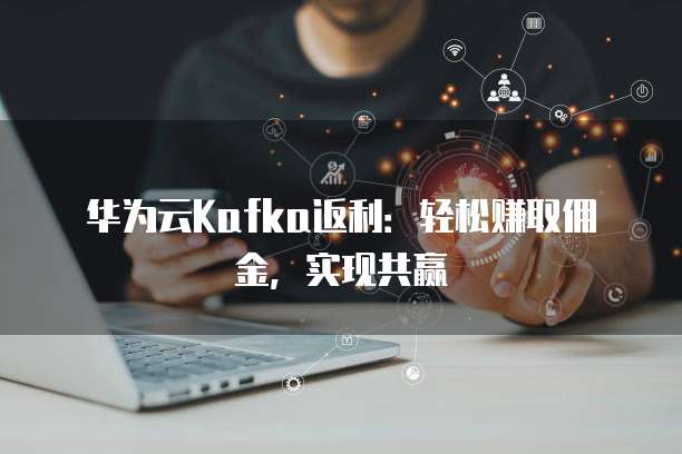 华为云Kafka返利:轻松赚取佣金,实现共赢