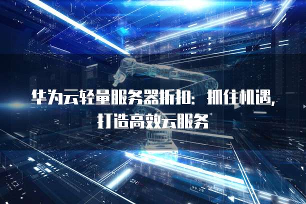 华为云轻量服务器折扣:抓住机遇,打造高效云服务