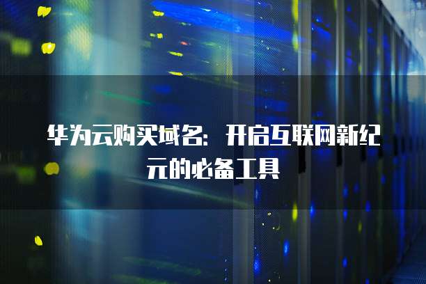 华为云购买域名:开启互联网新纪元的必备工具