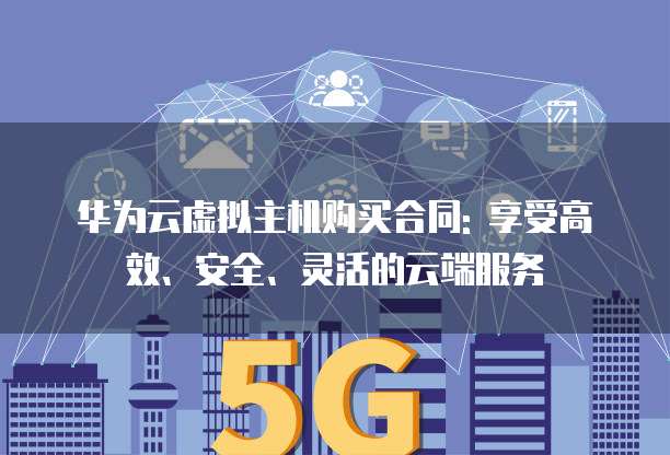华为云虚拟主机购买合同: 享受高效、安全、灵活的云端服务