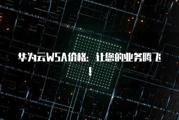 华为云WSA价格:让您的业务腾飞!