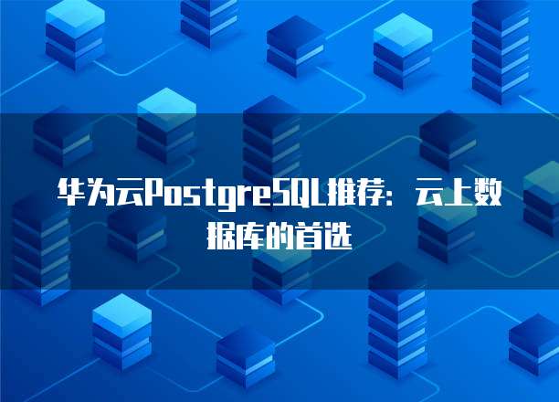 华为云PostgreSQL推荐：云上数据库的首选