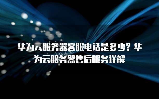 华为云服务器客服电话是多少？华为云服务器售后服务详解