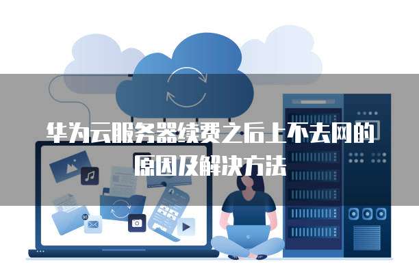 华为云服务器续费之后上不去网的原因及解决方法