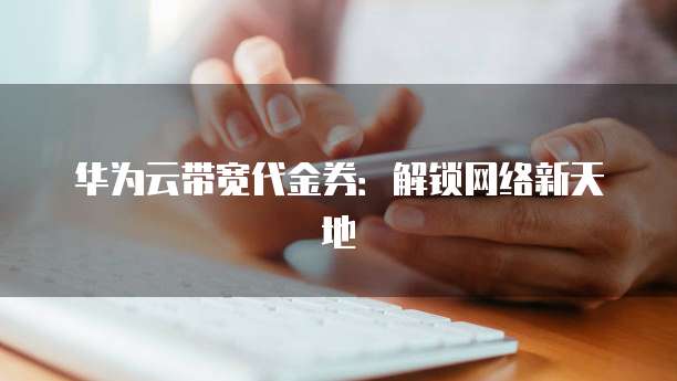 华为云带宽代金券:解锁网络新天地