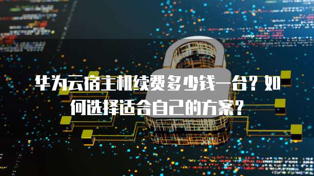 华为云宿主机续费多少钱一台?如何选择适合自己的方案?