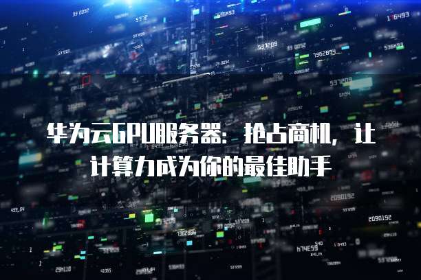 华为云GPU服务器:抢占商机,让计算力成为你的最佳助手