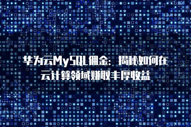 华为云MySQL佣金:揭秘如何在云计算领域赚取丰厚收益