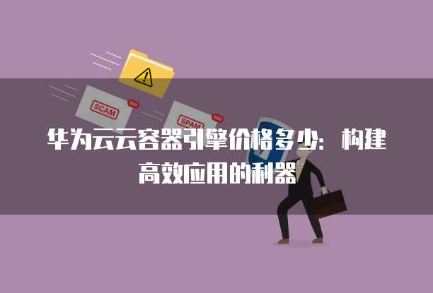 华为云云容器引擎价格多少:构建高效应用的利器