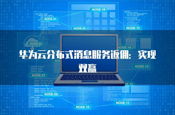 华为云分布式消息服务返佣：实现双赢