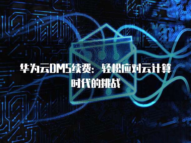 华为云DMS续费：轻松应对云计算时代的挑战