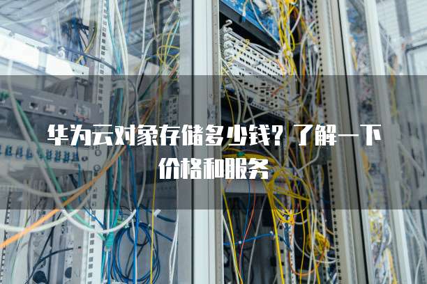 华为云对象存储多少钱？了解一下价格和服务