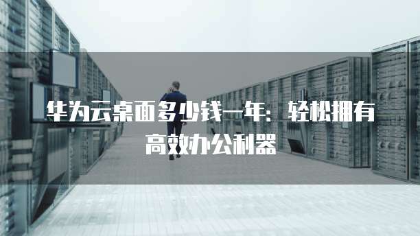 华为云桌面多少钱一年:轻松拥有高效办公利器