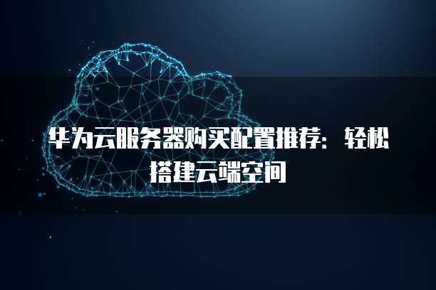 华为云服务器购买配置推荐:轻松搭建云端空间