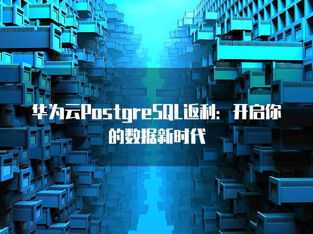 华为云PostgreSQL返利:开启你的数据新时代