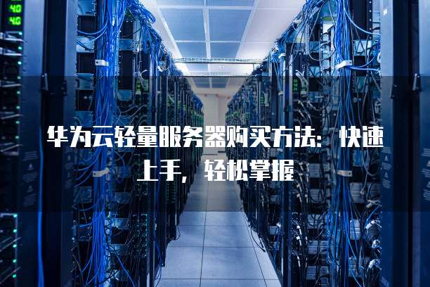 华为云轻量服务器购买方法:快速上手,轻松掌握