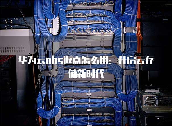 华为云obs返点怎么用:开启云存储新时代