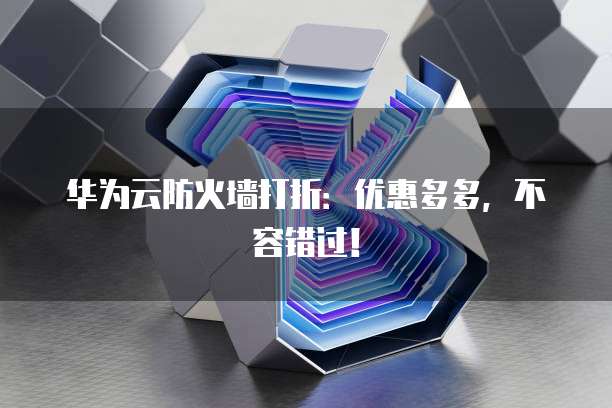 华为云防火墙打折:优惠多多,不容错过!