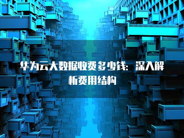 华为云大数据收费多少钱:深入解析费用结构