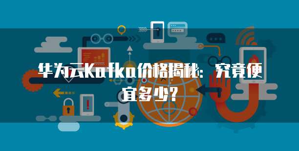 华为云Kafka价格揭秘:究竟便宜多少?