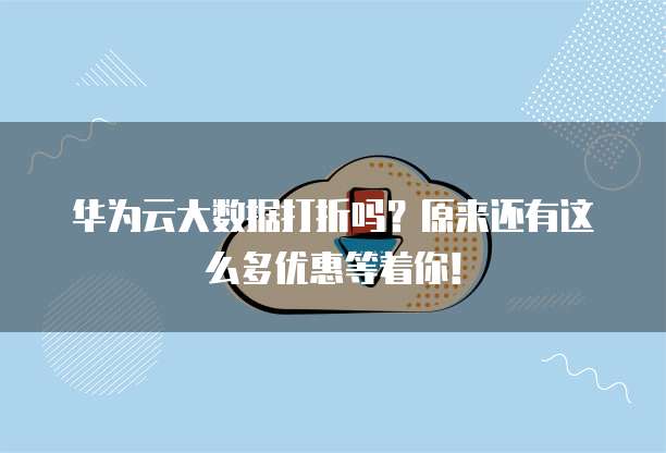 华为云大数据打折吗?原来还有这么多优惠等着你!