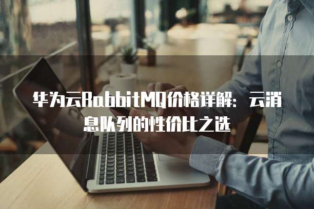 华为云RabbitMQ价格详解:云消息队列的性价比之选