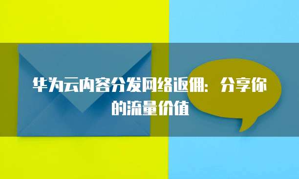 华为云内容分发网络返佣:分享你的流量价值