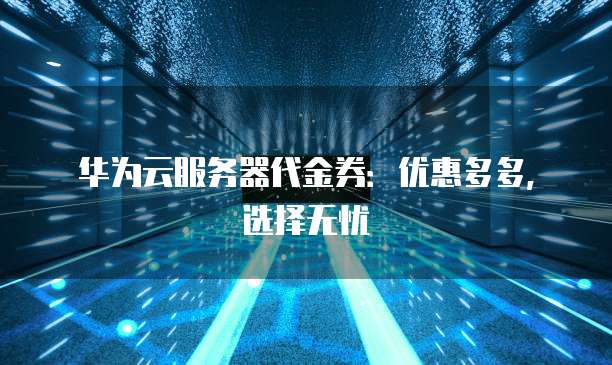 华为云服务器代金券:优惠多多,选择无忧