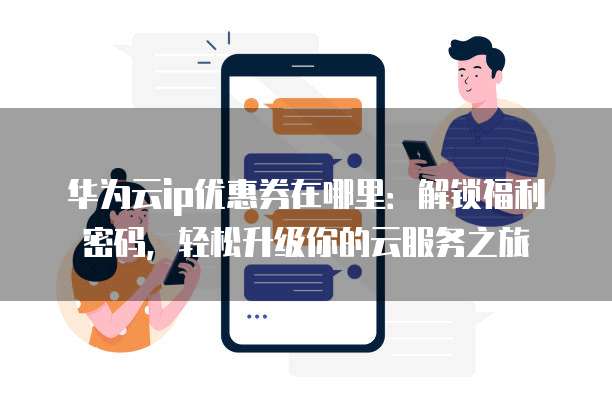 华为云ip优惠券在哪里:解锁福利密码,轻松升级你的云服务之旅