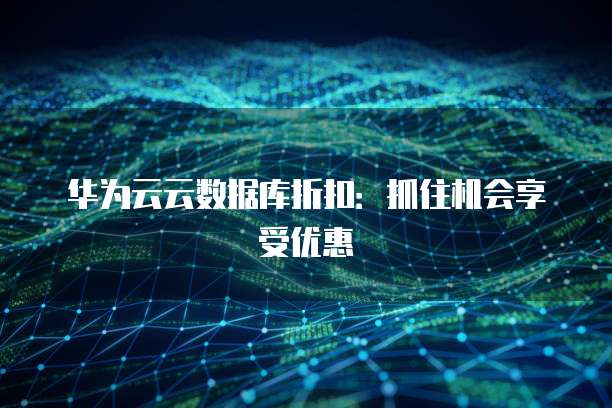 华为云云数据库折扣:抓住机会享受优惠