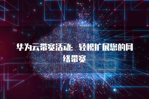 华为云带宽活动:轻松扩展您的网络带宽